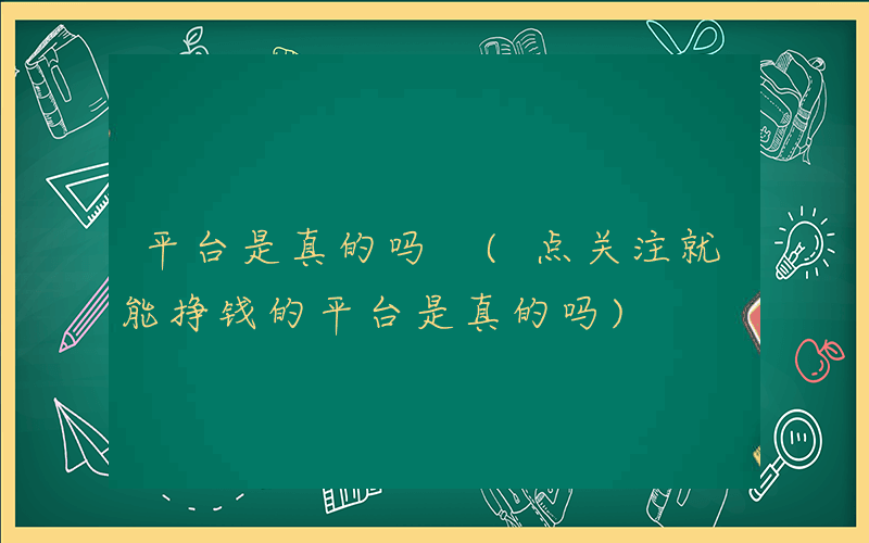平台是真的吗 (点关注就能挣钱的平台是真的吗)